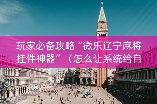 玩家必备攻略“微乐辽宁麻将挂件神器”（怎么让系统给自己好牌)
