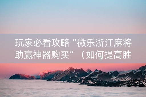 玩家必看攻略“微乐浙江麻将助赢神器购买”（如何提高胜率)