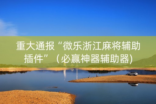 重大通报“微乐浙江麻将辅助插件”（必赢神器辅助器)