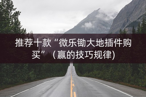 推荐十款“微乐锄大地插件购买”（赢的技巧规律)