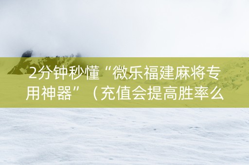 2分钟秒懂“微乐福建麻将专用神器”（充值会提高胜率么)