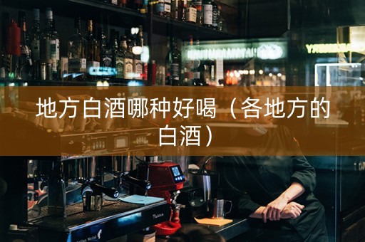 地方白酒哪种好喝（各地方的白酒）