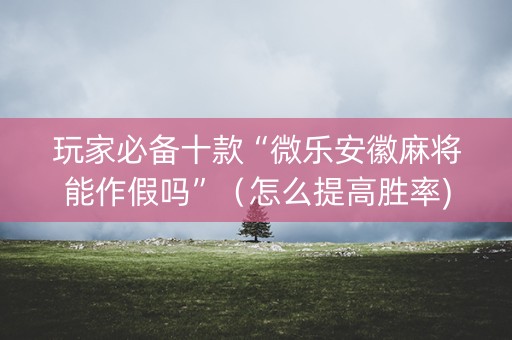 玩家必备十款“微乐安徽麻将能作假吗”（怎么提高胜率)