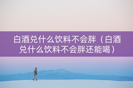 白酒兑什么饮料不会胖(白酒兑什么饮料不会胖还能喝) 白酒兑什么饮料不会胖(白酒兑什么饮料不会胖还能喝)