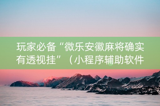 玩家必备“微乐安徽麻将确实有透视挂”（小程序辅助软件)