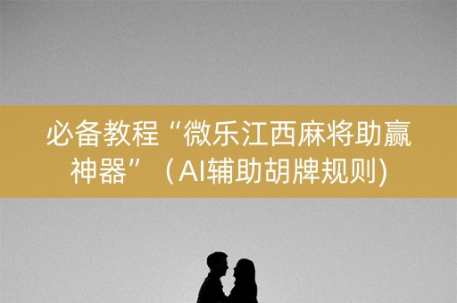 必备教程“微乐江西麻将助赢神器”（AI辅助胡牌规则)