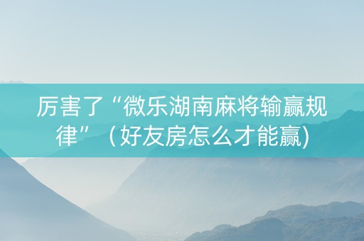 厉害了“微乐湖南麻将输赢规律”（好友房怎么才能赢)