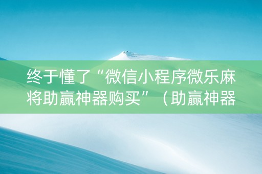 终于懂了“微信小程序微乐麻将助赢神器购买”（助赢神器购买)