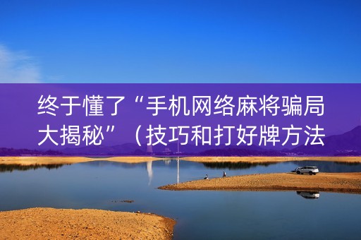 终于懂了“手机网络麻将骗局大揭秘”（技巧和打好牌方法)