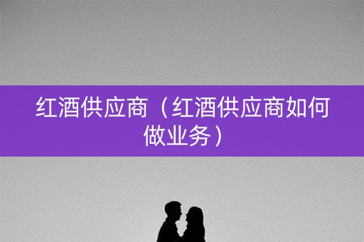 红酒供应商（红酒供应商如何做业务）