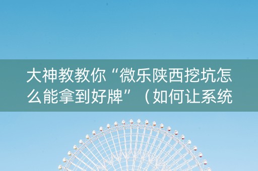 大神教教你“微乐陕西挖坑怎么能拿到好牌”（如何让系统发好牌)