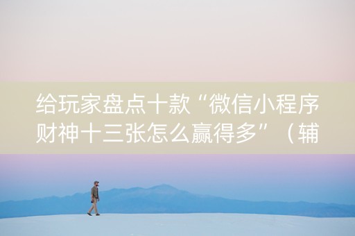 给玩家盘点十款“微信小程序财神十三张怎么赢得多”（辅助挂发牌规律)