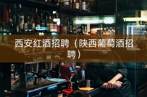西安红酒招聘（陕西葡萄酒招聘）