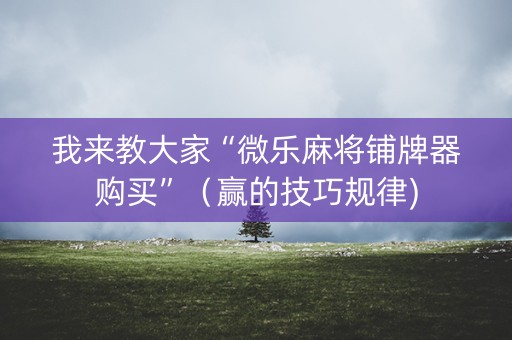 我来教大家“微乐麻将铺牌器购买”（赢的技巧规律)