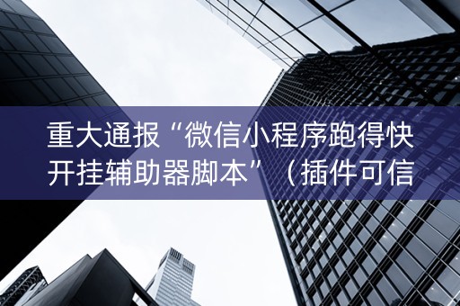 重大通报“微信小程序跑得快开挂辅助器脚本”（插件可信吗)