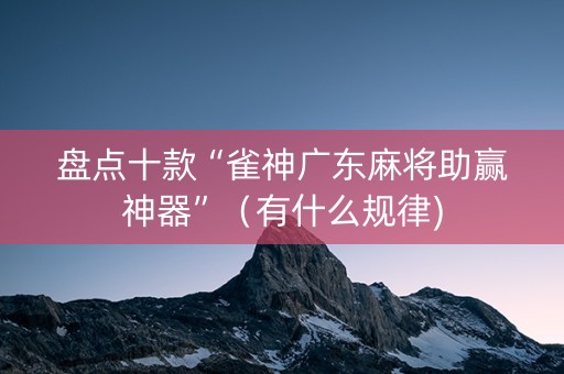 盘点十款“雀神广东麻将助赢神器”（有什么规律)