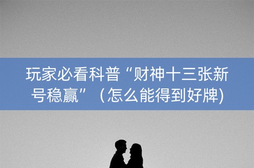 玩家必看科普“财神十三张新号稳赢”（怎么能得到好牌)