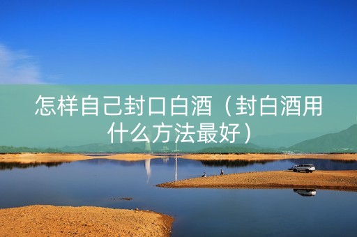 怎样自己封口白酒（封白酒用什么方法最好）