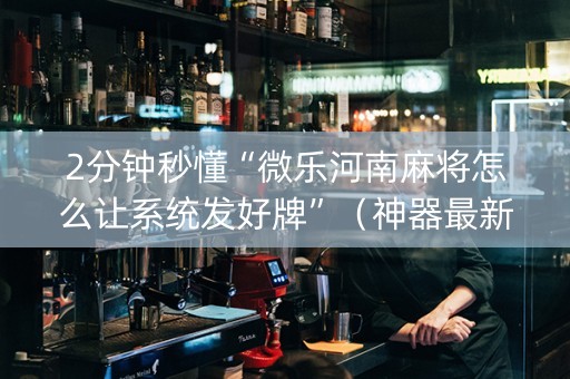 2分钟秒懂“微乐河南麻将怎么让系统发好牌”（神器最新免费)