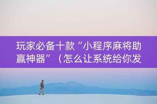 玩家必备十款“小程序麻将助赢神器”（怎么让系统给你发好牌)