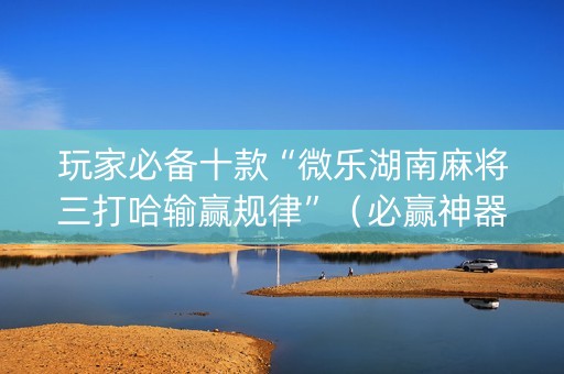 玩家必备十款“微乐湖南麻将三打哈输赢规律”（必赢神器免费安装)