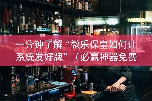 一分钟了解“微乐保皇如何让系统发好牌”（必赢神器免费安装)