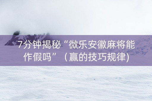 7分钟揭秘“微乐安徽麻将能作假吗”（赢的技巧规律)