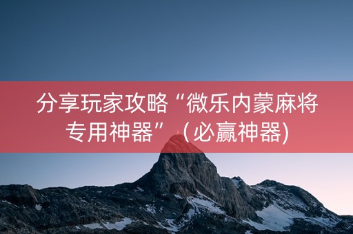 分享玩家攻略“微乐内蒙麻将专用神器”（必赢神器)