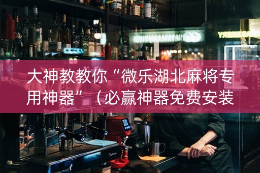 大神教教你“微乐湖北麻将专用神器”（必赢神器免费安装)