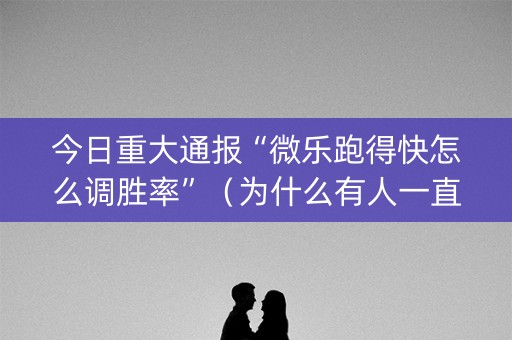 今日重大通报“微乐跑得快怎么调胜率”（为什么有人一直赢)