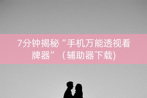 7分钟揭秘“手机万能透视看牌器”（辅助器下载)