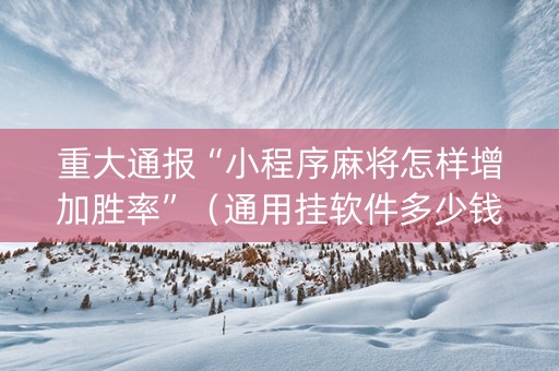 重大通报“小程序麻将怎样增加胜率”（通用挂软件多少钱)