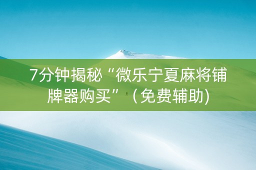 7分钟揭秘“微乐宁夏麻将铺牌器购买”（免费辅助)