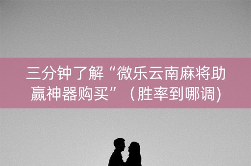 三分钟了解“微乐云南麻将助赢神器购买”（胜率到哪调)