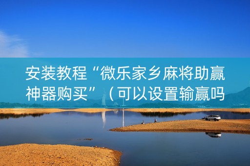 安装教程“微乐家乡麻将助赢神器购买”（可以设置输赢吗)
