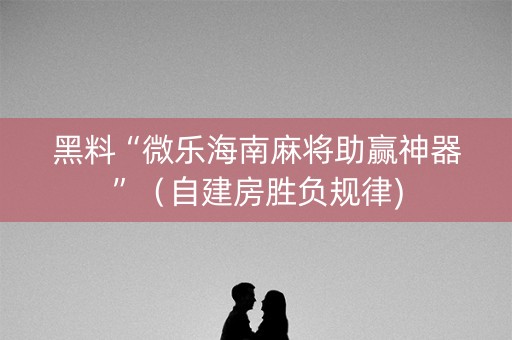 黑料“微乐海南麻将助赢神器”（自建房胜负规律)