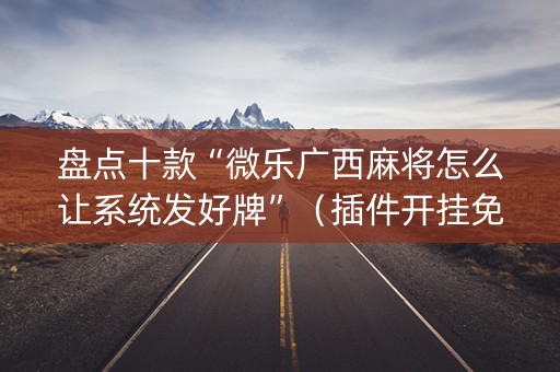 盘点十款“微乐广西麻将怎么让系统发好牌”（插件开挂免费AI)