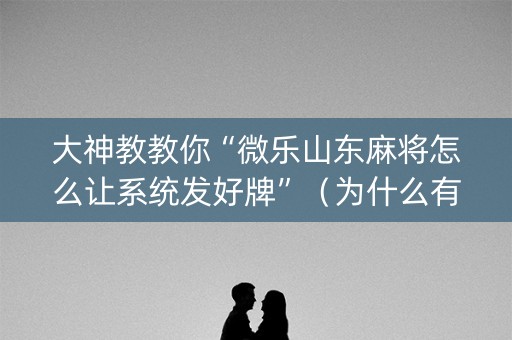 大神教教你“微乐山东麻将怎么让系统发好牌”（为什么有人一直赢)