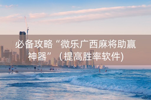 必备攻略“微乐广西麻将助赢神器”（提高胜率软件)