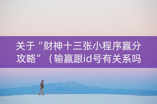 关于“财神十三张小程序赢分攻略”（输赢跟id号有关系吗)