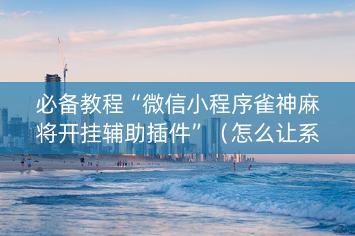 必备教程“微信小程序雀神麻将开挂辅助插件”（怎么让系统给自己好牌)