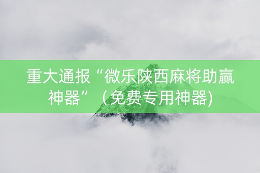 重大通报“微乐陕西麻将助赢神器”（免费专用神器)
