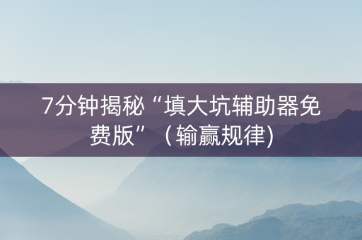 7分钟揭秘“填大坑辅助器免费版”（输赢规律)