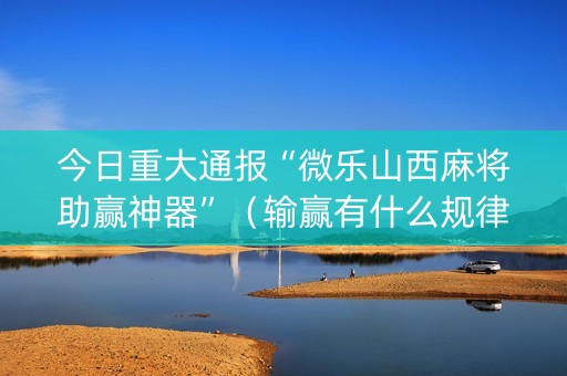 今日重大通报“微乐山西麻将助赢神器”（输赢有什么规律)