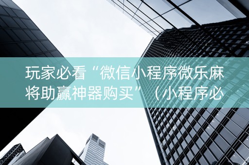 玩家必看“微信小程序微乐麻将助赢神器购买”（小程序必赢神器)