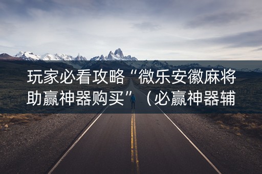 玩家必看攻略“微乐安徽麻将助赢神器购买”（必赢神器辅助器)