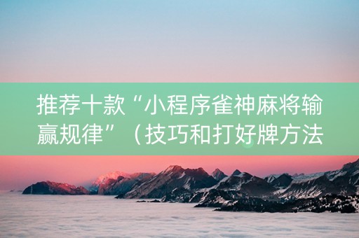 推荐十款“小程序雀神麻将输赢规律”（技巧和打好牌方法)