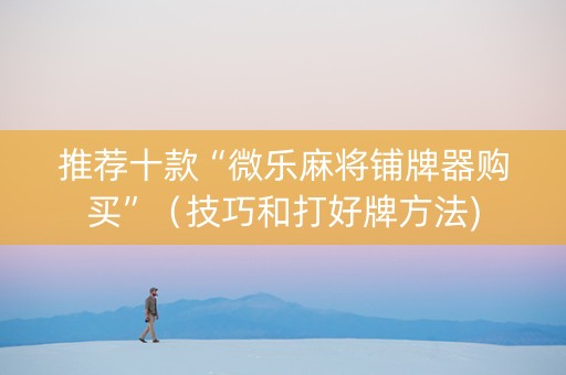 推荐十款“微乐麻将铺牌器购买”（技巧和打好牌方法)