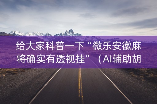 给大家科普一下“微乐安徽麻将确实有透视挂”（AI辅助胡牌规则)