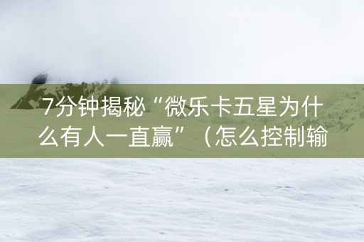 7分钟揭秘“微乐卡五星为什么有人一直赢”（怎么控制输赢)